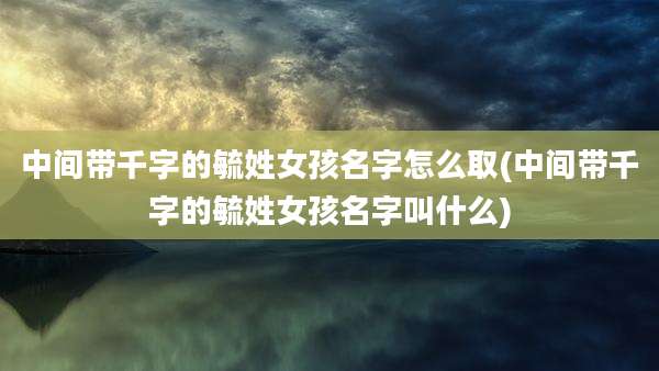 中间带千字的毓姓女孩名字怎么取(中间带千字的毓姓女孩名字叫什么)