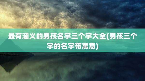 最有涵义的男孩名字三个字大全(男孩三个字的名字带寓意)