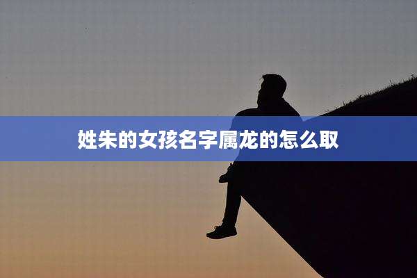 姓朱的女孩名字属龙的怎么取