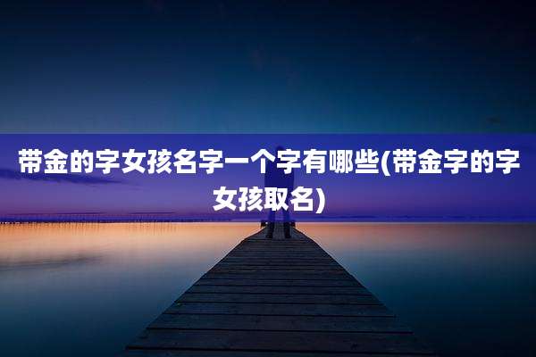 带金的字女孩名字一个字有哪些(带金字的字女孩取名)