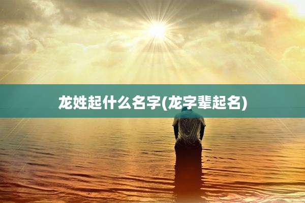 龙姓起什么名字(龙字辈起名)