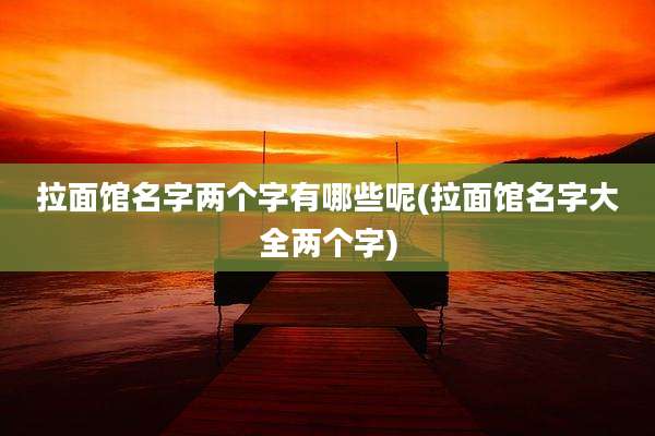 拉面馆名字两个字有哪些呢(拉面馆名字大全两个字)