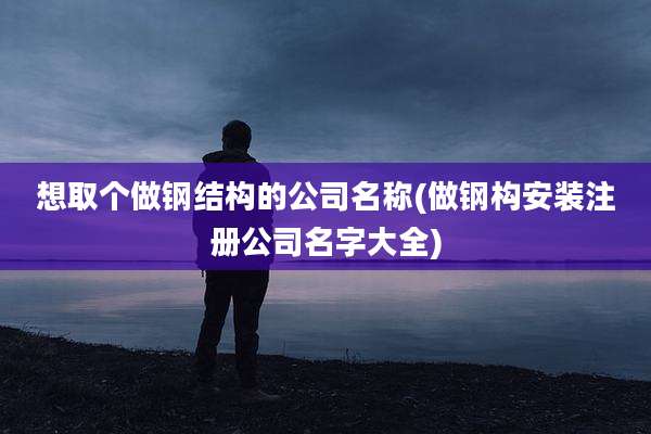 想取个做钢结构的公司名称(做钢构安装注册公司名字大全)