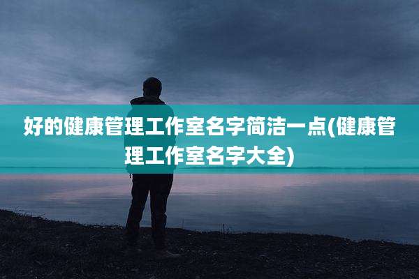 好的健康管理工作室名字简洁一点(健康管理工作室名字大全)