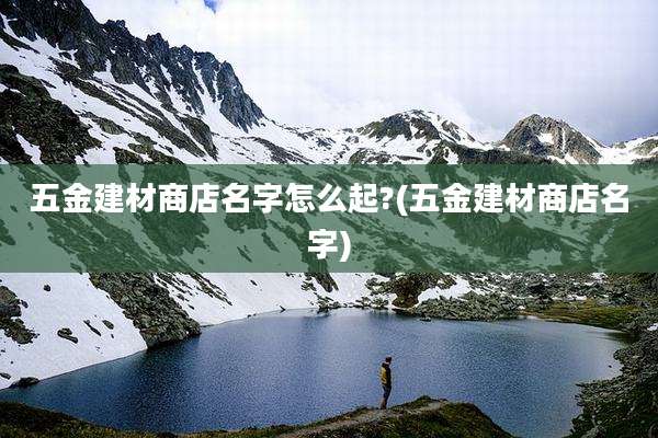 五金建材商店名字怎么起?(五金建材商店名字)