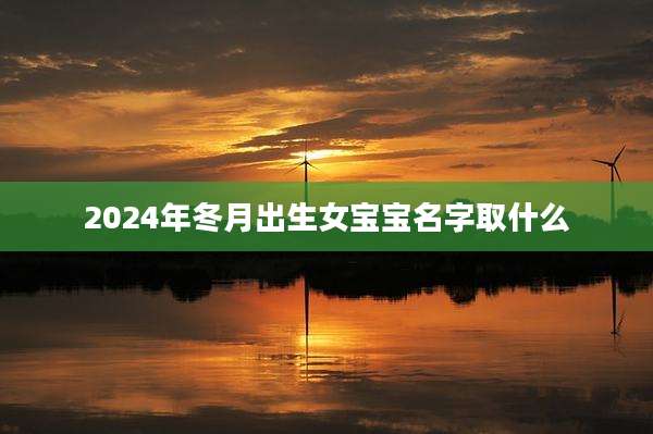 2024年冬月出生女宝宝名字取什么