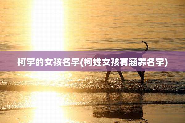 柯字的女孩名字(柯姓女孩有涵养名字)