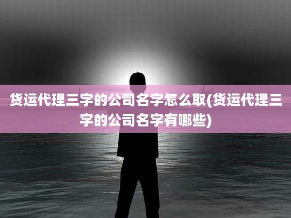 货运代理三字的公司名字怎么取(货运代理三字的公司名字有哪些)