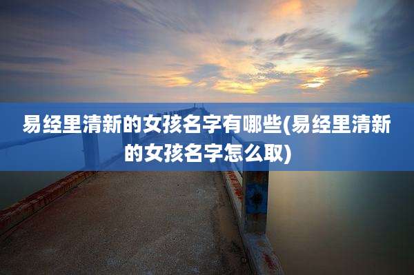 易经里清新的女孩名字有哪些(易经里清新的女孩名字怎么取)