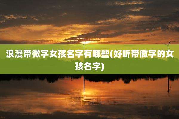 浪漫带微字女孩名字有哪些(好听带微字的女孩名字)