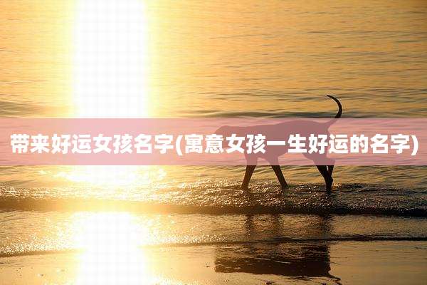 带来好运女孩名字(寓意女孩一生好运的名字)