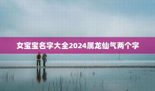 女宝宝名字大全2024属龙仙气两个字