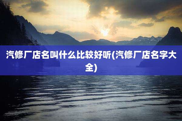汽修厂店名叫什么比较好听(汽修厂店名字大全)