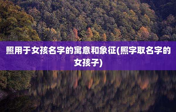照用于女孩名字的寓意和象征(照字取名字的女孩子)