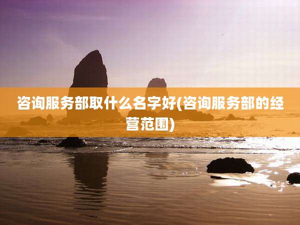 咨询服务部取什么名字好(咨询服务部的经营范围)