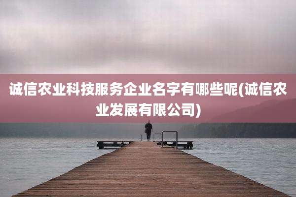 诚信农业科技服务企业名字有哪些呢(诚信农业发展有限公司)