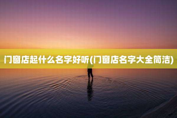 门窗店起什么名字好听(门窗店名字大全简洁)