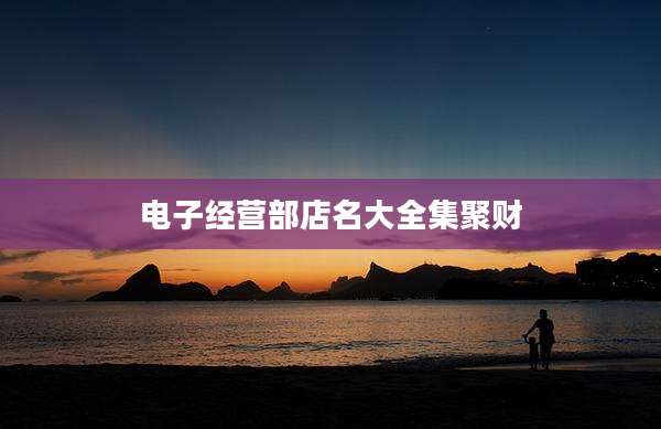 电子经营部店名大全集聚财