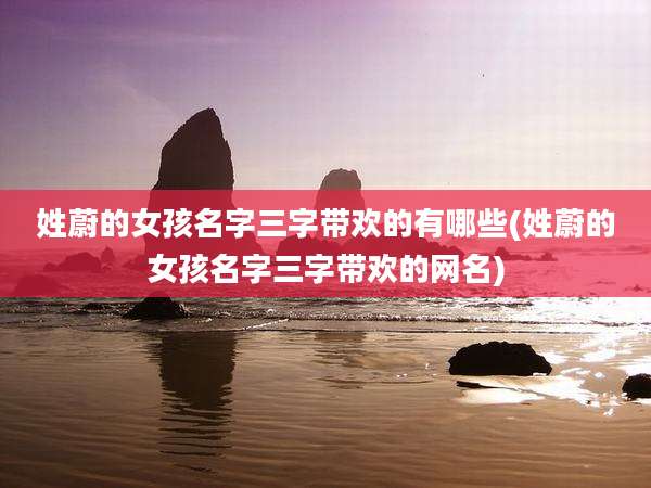 姓蔚的女孩名字三字带欢的有哪些(姓蔚的女孩名字三字带欢的网名)