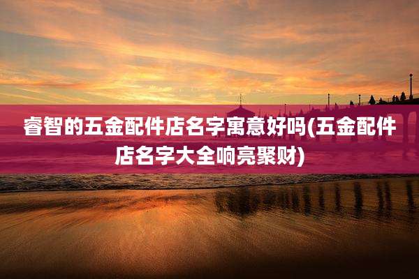 睿智的五金配件店名字寓意好吗(五金配件店名字大全响亮聚财)