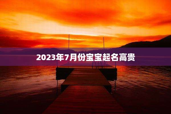 2023年7月份宝宝起名高贵