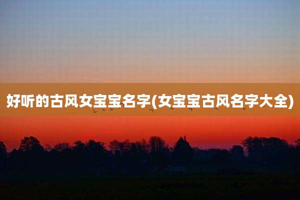 好听的古风女宝宝名字(女宝宝古风名字大全)