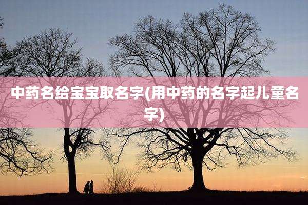 中药名给宝宝取名字(用中药的名字起儿童名字)