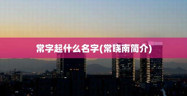 常字起什么名字(常晓南简介)