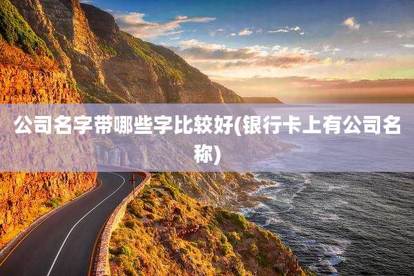 公司名字带哪些字比较好(银行卡上有公司名称)
