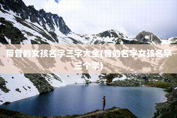 带曾的女孩名字三字大全(曾的名字女孩名字三个字)