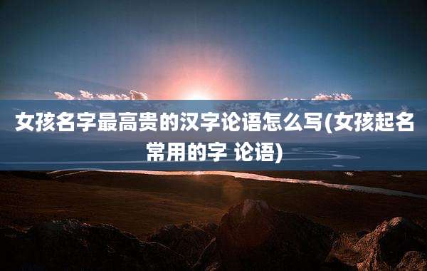 女孩名字最高贵的汉字论语怎么写(女孩起名常用的字 论语)
