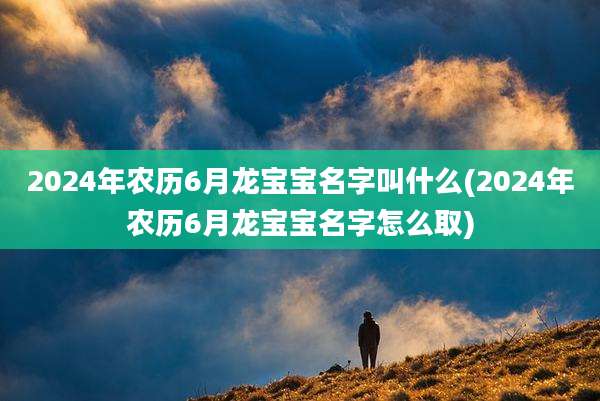2024年农历6月龙宝宝名字叫什么(2024年农历6月龙宝宝名字怎么取)