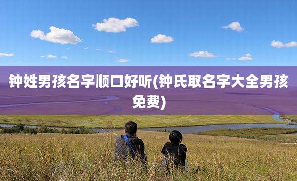 钟姓男孩名字顺口好听(钟氏取名字大全男孩免费)