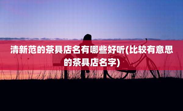清新范的茶具店名有哪些好听(比较有意思的茶具店名字)