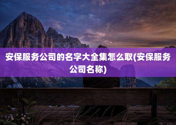 安保服务公司的名字大全集怎么取(安保服务公司名称)
