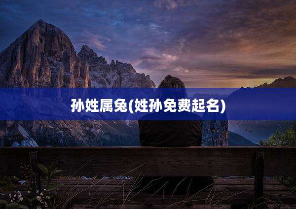 孙姓属兔(姓孙免费起名)