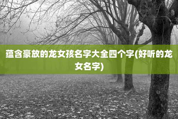 蕴含豪放的龙女孩名字大全四个字(好听的龙女名字)