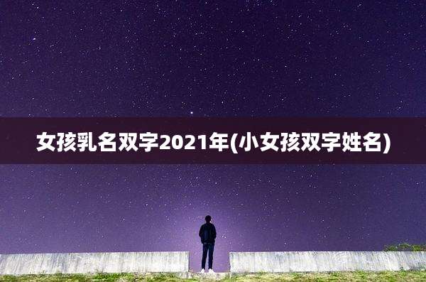 女孩乳名双字2021年(小女孩双字姓名)