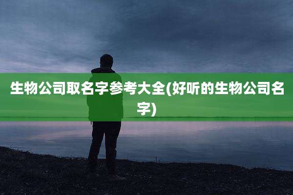 生物公司取名字参考大全(好听的生物公司名字)