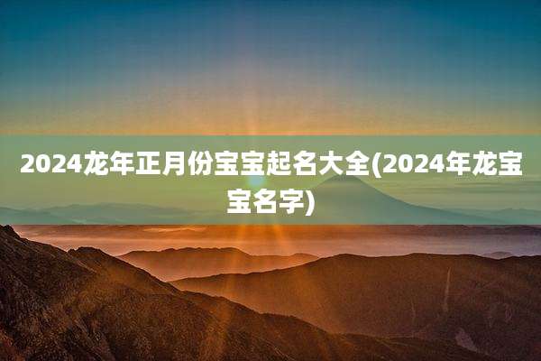 2024龙年正月份宝宝起名大全(2024年龙宝宝名字)