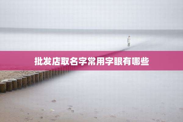 批发店取名字常用字眼有哪些