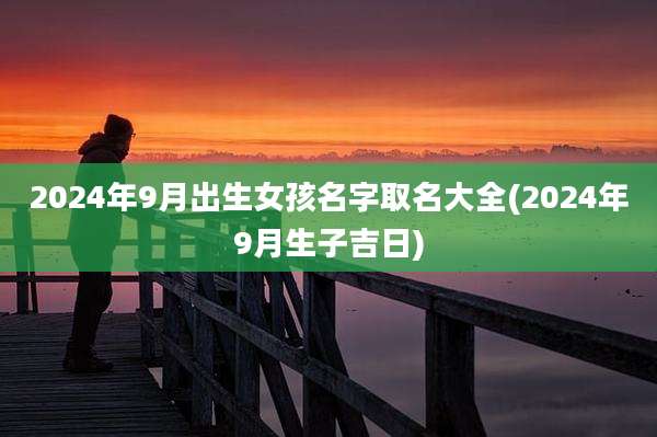 2024年9月出生女孩名字取名大全(2024年9月生子吉日)