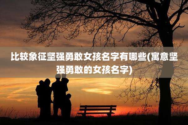 比较象征坚强勇敢女孩名字有哪些(寓意坚强勇敢的女孩名字)