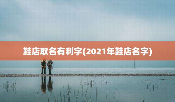 鞋店取名有利字(2021年鞋店名字)
