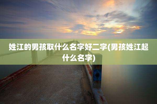 姓江的男孩取什么名字好二字(男孩姓江起什么名字)