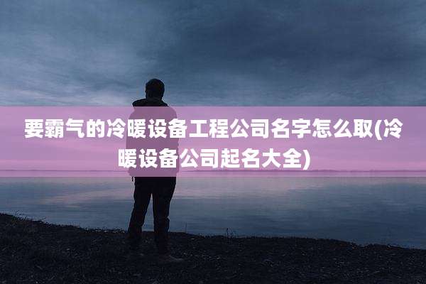 要霸气的冷暖设备工程公司名字怎么取(冷暖设备公司起名大全)