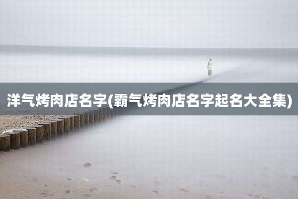 洋气烤肉店名字(霸气烤肉店名字起名大全集)