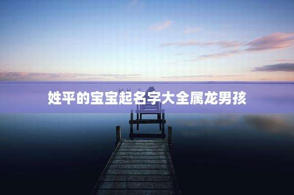 姓平的宝宝起名字大全属龙男孩