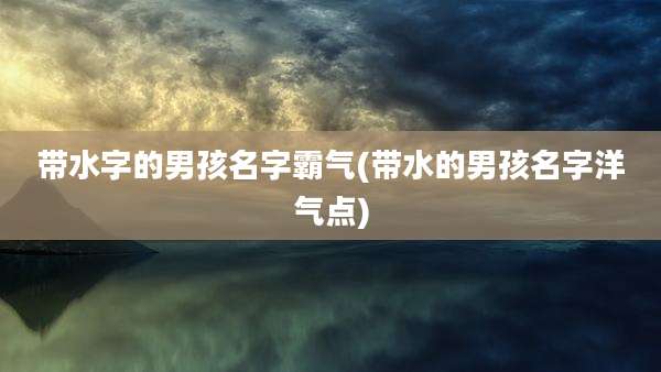 带水字的男孩名字霸气(带水的男孩名字洋气点)