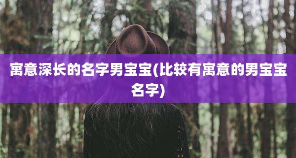 寓意深长的名字男宝宝(比较有寓意的男宝宝名字)